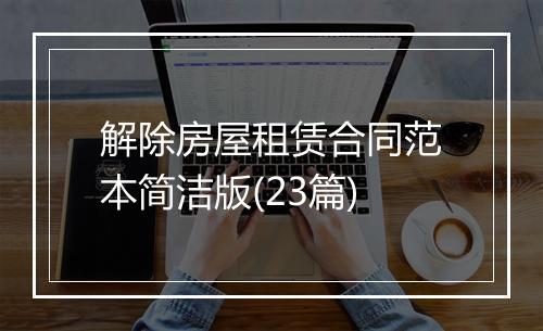 解除房屋租赁合同范本简洁版(23篇)