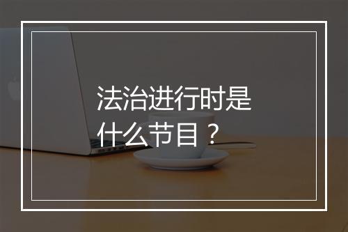 法治进行时是什么节目?