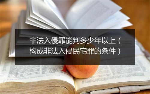 非法入侵罪能判多少年以上(构成非法入侵民宅罪的条件)