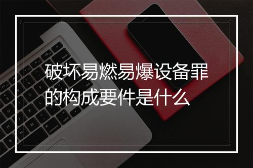 破坏易燃易爆设备罪的构成要件是什么