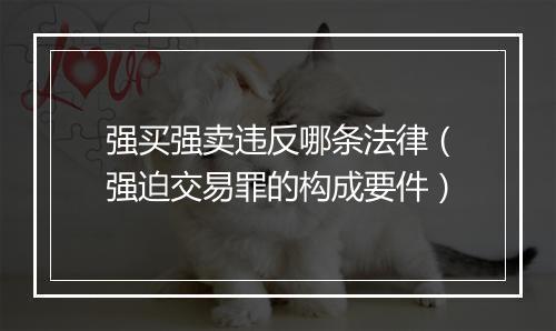 强买强卖违反哪条法律(强迫交易罪的构成要件)
