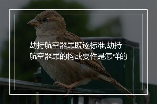 劫持航空器罪既遂标准,劫持航空器罪的构成要件是怎样的