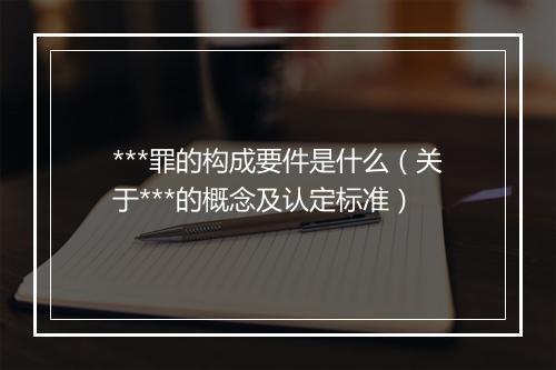 ***罪的构成要件是什么(关于***的概念及认定标准)