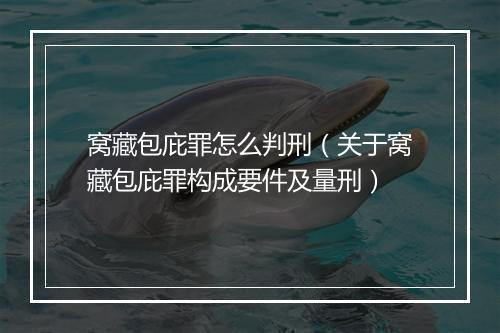 窝藏包庇罪怎么判刑(关于窝藏包庇罪构成要件及量刑)