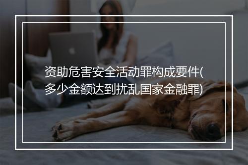 资助危害安全活动罪构成要件(多少金额达到扰乱国家金融罪)