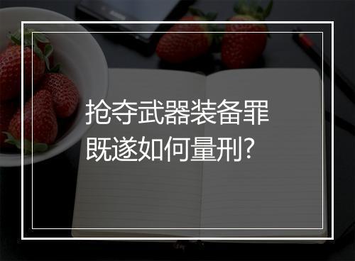 抢夺武器装备罪既遂如何量刑?