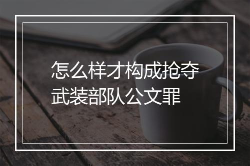 怎么样才构成抢夺武装部队公文罪