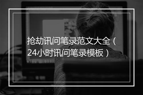 抢劫讯问笔录范文大全(24小时讯问笔录模板)