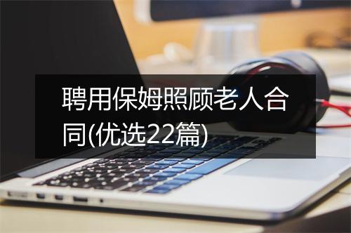 聘用保姆照顾老人合同(优选22篇)