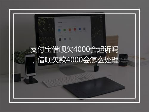 支付宝借呗欠4000会起诉吗,借呗欠款4000会怎么处理
