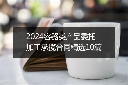2024容器类产品委托加工承揽合同精选10篇