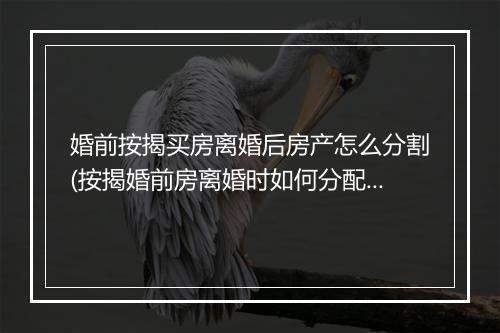 婚前按揭买房离婚后房产怎么分割(按揭婚前房离婚时如何分配)