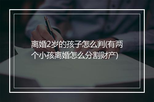离婚2岁的孩子怎么判(有两个小孩离婚怎么分割财产)