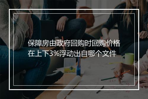 保障房由政府回购时回购价格在上下3%浮动出自哪个文件