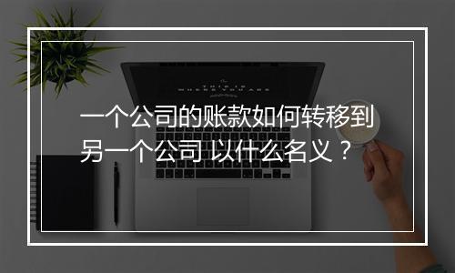 一个公司的账款如何转移到另一个公司 以什么名义?