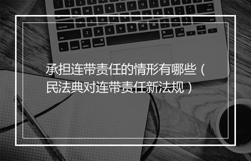 承担连带责任的情形有哪些(民法典对连带责任新法规)