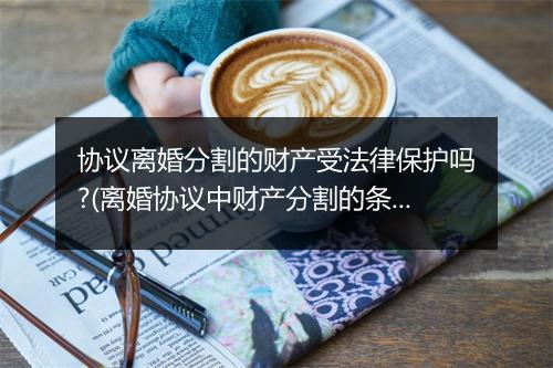 协议离婚分割的财产受法律保护吗?(离婚协议中财产分割的条款不具有强制执行力吗)