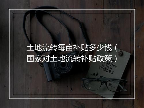 土地流转每亩补贴多少钱(国家对土地流转补贴政策)