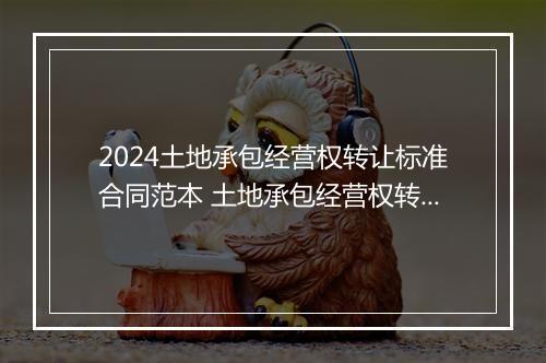 2024土地承包经营权转让标准合同范本 土地承包经营权转让协议书