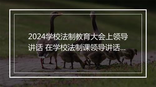 2024学校法制教育大会上领导讲话 在学校法制课领导讲话稿优选合集11篇