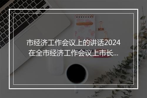 市经济工作会议上的讲话2024 在全市经济工作会议上市长讲话精品范文10篇