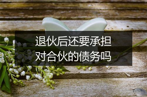 退伙后还要承担对合伙的债务吗
