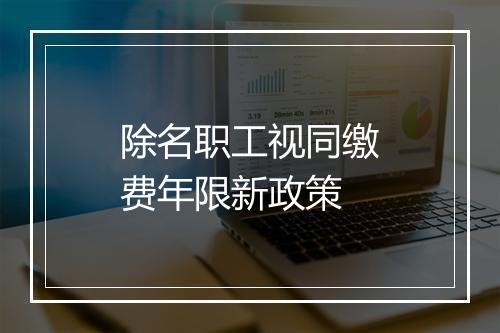 除名职工视同缴费年限新政策