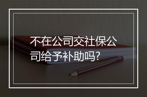 不在公司交社保公司给予补助吗?