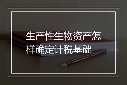 生产性生物资产怎样确定计税基础