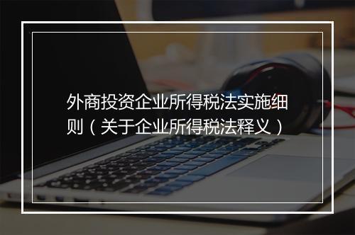 外商投资企业所得税法实施细则(关于企业所得税法释义)