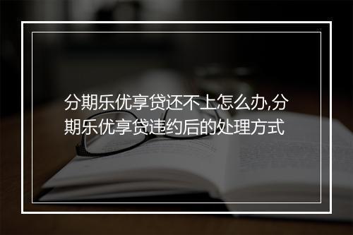 分期乐优享贷还不上怎么办,分期乐优享贷违约后的处理方式