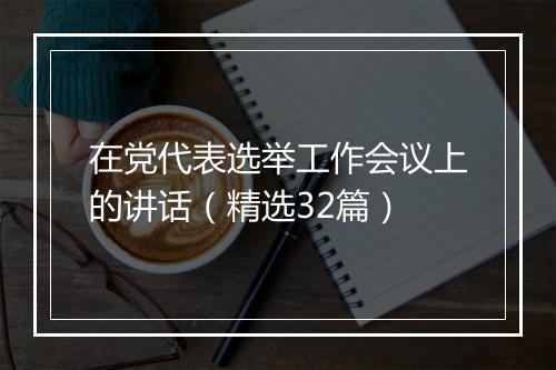 在党代表选举工作会议上的讲话(精选32篇)