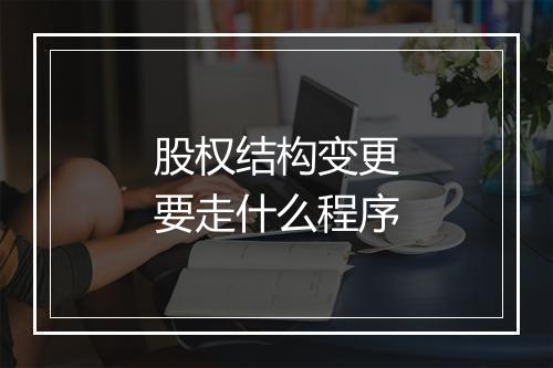 股权结构变更要走什么程序