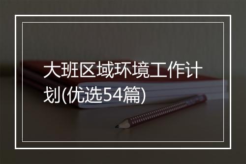 大班区域环境工作计划(优选54篇)
