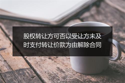 股权转让方可否以受让方未及时支付转让价款为由解除合同