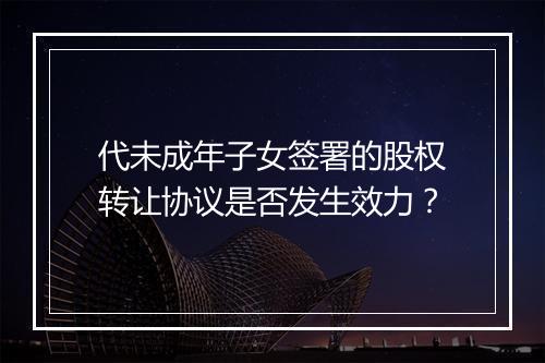 代未成年子女签署的股权转让协议是否发生效力?