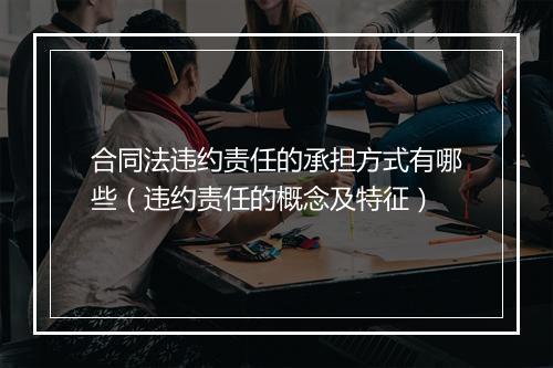合同法违约责任的承担方式有哪些(违约责任的概念及特征)
