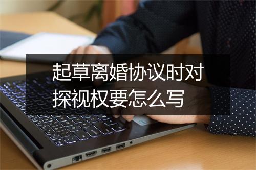 起草离婚协议时对探视权要怎么写