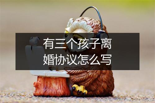 有三个孩子离婚协议怎么写