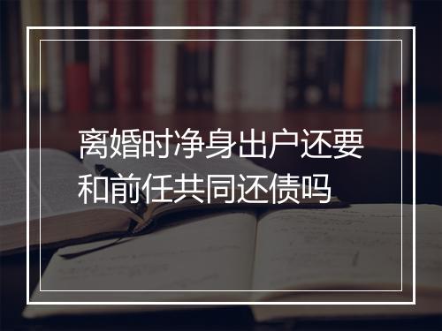 离婚时净身出户还要和前任共同还债吗