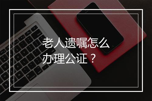 老人遗嘱怎么办理公证?