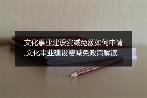 文化事业建设费减免额如何申请,文化事业建设费减免政策解读