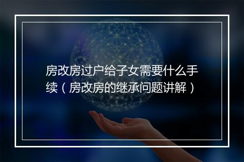 房改房过户给子女需要什么手续(房改房的继承问题讲解)