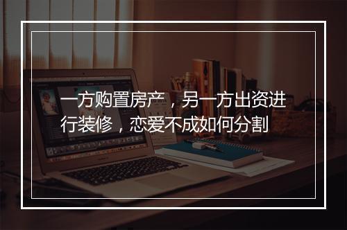 一方购置房产,另一方出资进行装修,恋爱不成如何分割