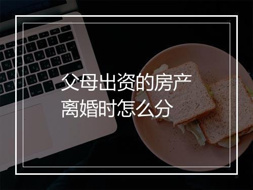 父母出资的房产离婚时怎么分
