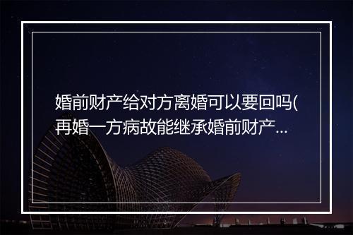 婚前财产给对方离婚可以要回吗(再婚一方病故能继承婚前财产吗)