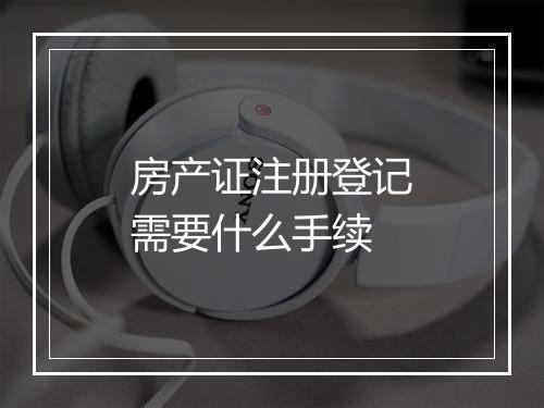 房产证注册登记需要什么手续