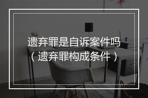 遗弃罪是自诉案件吗(遗弃罪构成条件)