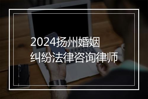 2024扬州婚姻纠纷法律咨询律师
