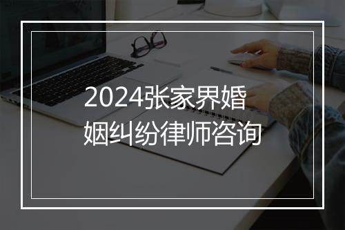 2024张家界婚姻纠纷律师咨询